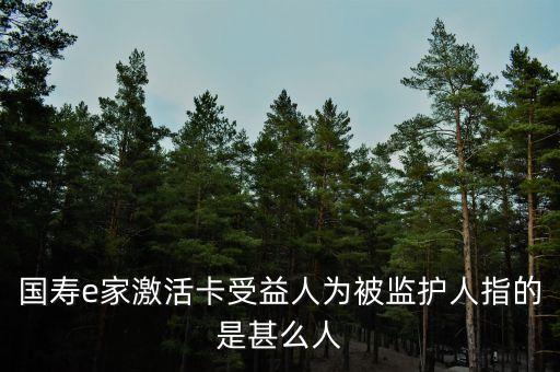 國(guó)壽e家激活卡受益人為被監(jiān)護(hù)人指的是甚么人