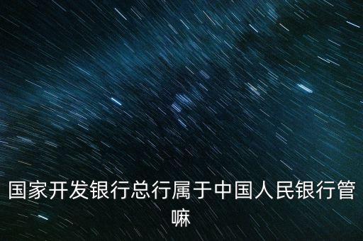 國(guó)開行什么部門，國(guó)家開發(fā)銀行總行屬于中國(guó)人民銀行管嘛