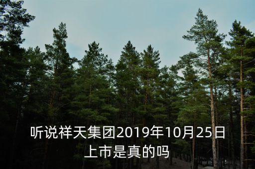 聽(tīng)說(shuō)祥天集團(tuán)2019年10月25日上市是真的嗎