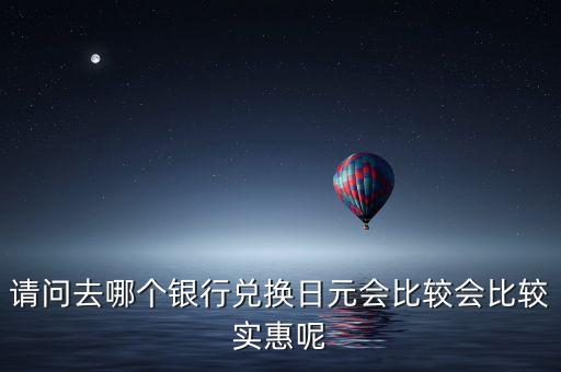 什么銀行兌換日元最便宜，人民幣對(duì)日元 兌換 什么銀行最劃算