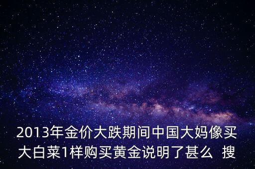 中國大媽為什么買黃金，2013年金價大跌期間中國大媽像買大白菜1樣購買黃金說明了甚么  搜