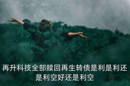 再升科技有什么消息，再升科技全部贖回再生轉(zhuǎn)債是利是利還是利空好還是利空