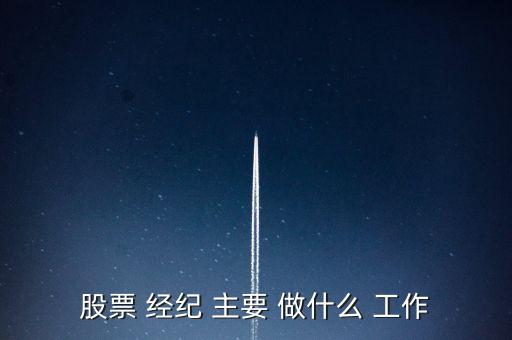 股票經(jīng)紀(jì)人做什么的，股票 經(jīng)紀(jì) 主要 做什么 工作