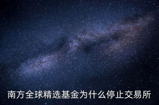 202801為什么暫停贖回，南方全球精選基金為什么停止交易所