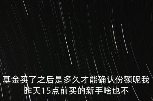 基金買了之后是多久才能確認(rèn)份額呢我昨天15點(diǎn)前買的新手啥也不