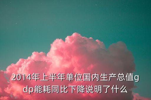 2014年上半年單位國(guó)內(nèi)生產(chǎn)總值gdp能耗同比下降說明了什么