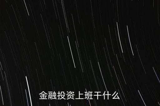 金融投資做什么，金融投資公司都干些什么工作