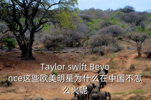 英菲尼迪為什么在中國不火，Taylor swift Beyonce這些歐美明星為什么在中國不怎么火呢