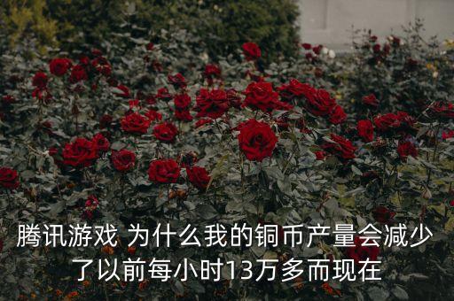 銅產(chǎn)量為什么下降，騰訊游戲 為什么我的銅幣產(chǎn)量會(huì)減少了以前每小時(shí)13萬(wàn)多而現(xiàn)在
