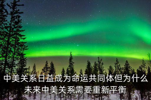 中美關(guān)系日益成為命運(yùn)共同體但為什么未來(lái)中美關(guān)系需要重新平衡