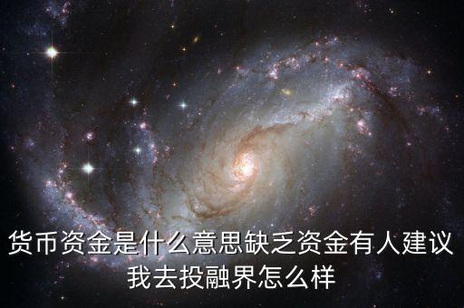 貨幣資金是什么意思缺乏資金有人建議我去投融界怎么樣