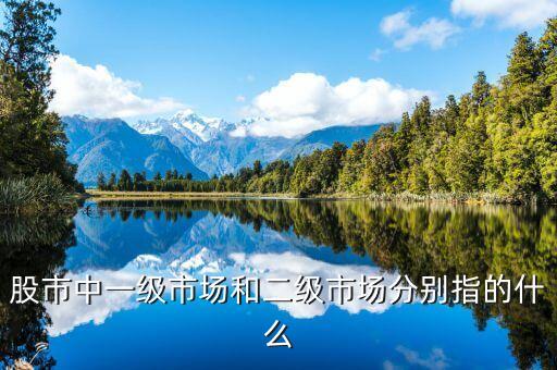 上市公司什么是一級市場什么是二級市場區(qū)別，股票術語一級市場和二級市場是什么意思
