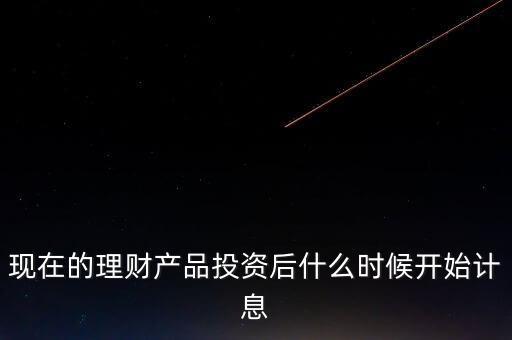 現(xiàn)在的理財(cái)產(chǎn)品投資后什么時(shí)候開始計(jì)息