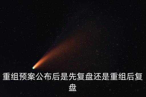 重組預(yù)案公布后是先復(fù)盤還是重組后復(fù)盤