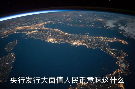 發(fā)行大額人民幣意味什么，央行發(fā)行大面值人民幣意味這什么