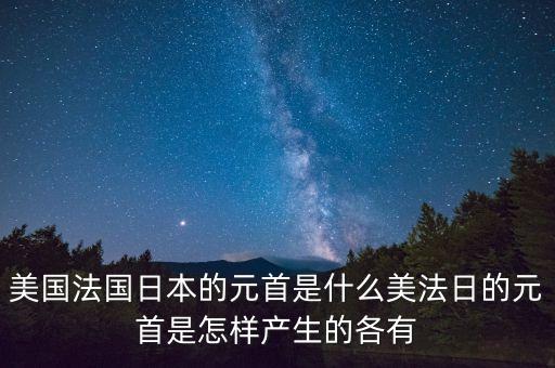 美國(guó)法國(guó)日本的元首是什么美法日的元首是怎樣產(chǎn)生的各有
