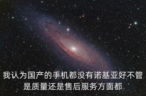 我認為國產(chǎn)的手機都沒有諾基亞好不管是質(zhì)量還是售后服務方面都