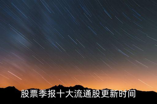 十大流通股東什么時候更新，什么時候公布最新10大流通股東
