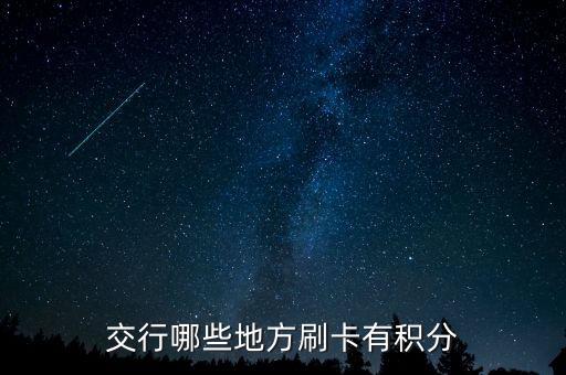 什么地方刷交行信用卡有積分，交通銀行信用卡可以再那些地方刷有積分詳細點謝謝