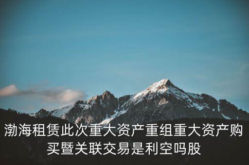 渤海租賃此次重大資產(chǎn)重組重大資產(chǎn)購(gòu)買暨關(guān)聯(lián)交易是利空嗎股