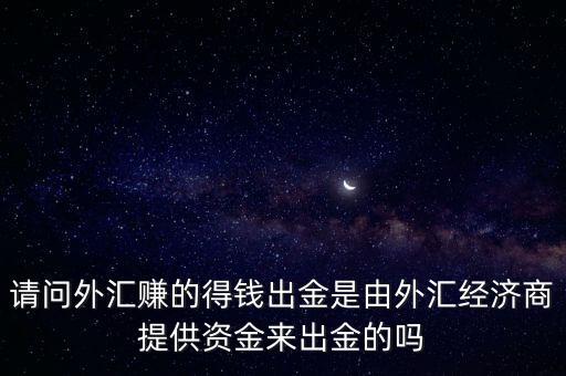 請問外匯賺的得錢出金是由外匯經(jīng)濟(jì)商提供資金來出金的嗎