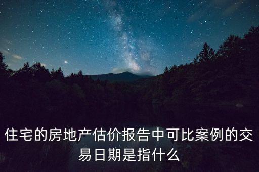 可比購(gòu)是什么，住宅的房地產(chǎn)估價(jià)報(bào)告中可比案例的交易日期是指什么
