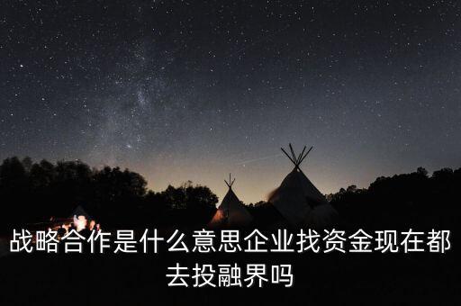 戰(zhàn)略合作是什么意思企業(yè)找資金現在都去投融界嗎