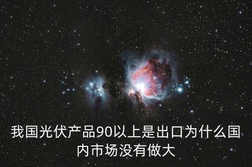 我國(guó)光伏產(chǎn)品90以上是出口為什么國(guó)內(nèi)市場(chǎng)沒(méi)有做大