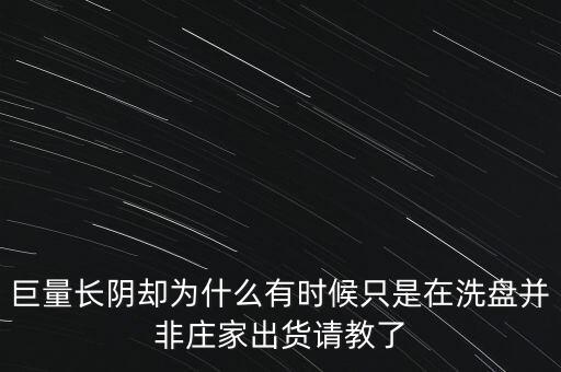 長陰巨量為什么還有人解盤，巨量長陰卻為什么有時(shí)候只是在洗盤并非莊家出貨請教了