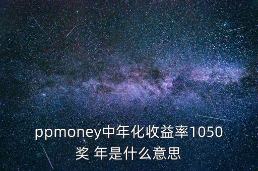 ppmoney是什么意思，ppmoney中年化收益率1050獎(jiǎng) 年是什么意思
