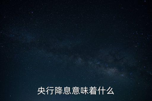 央行降息表明什么，央行降息意味著什么