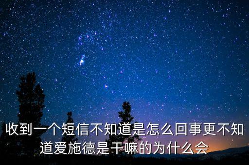 收到一個短信不知道是怎么回事更不知道愛施德是干嘛的為什么會