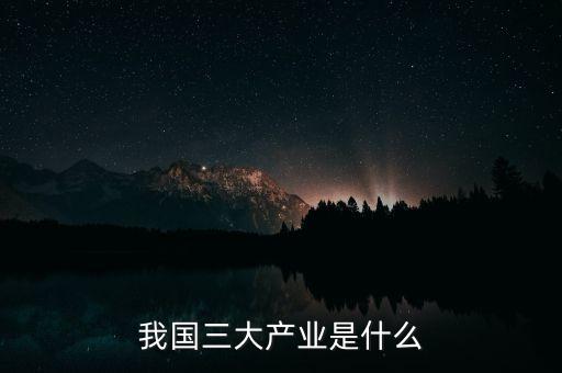 我國(guó)三大產(chǎn)業(yè)是什么