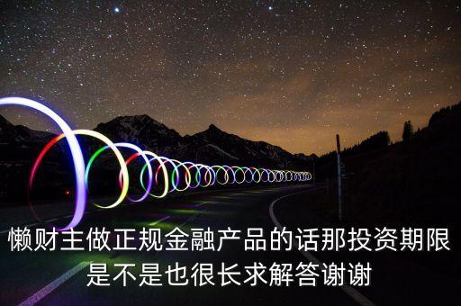 懶財(cái)主做正規(guī)金融產(chǎn)品的話那投資期限是不是也很長求解答謝謝