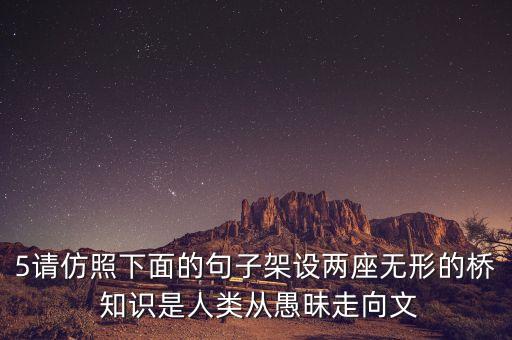 無形的橋是什么意思，請仿照示例架設(shè)兩座無形的橋示例知識是人類從愚昧走向文