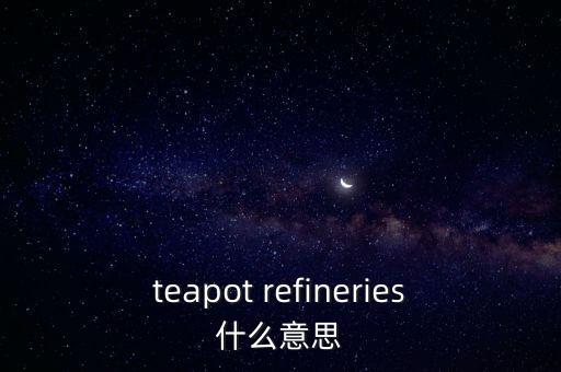 teapot refineries什么意思
