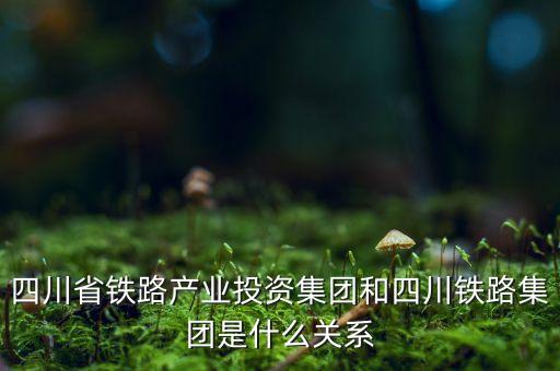 四川省鐵路產(chǎn)業(yè)投資集團和四川鐵路集團是什么關(guān)系
