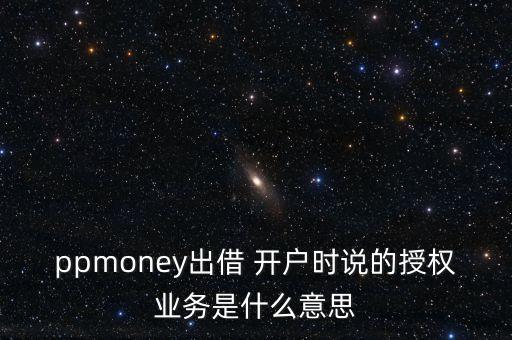 ppmoney出借 開(kāi)戶時(shí)說(shuō)的授權(quán)業(yè)務(wù)是什么意思
