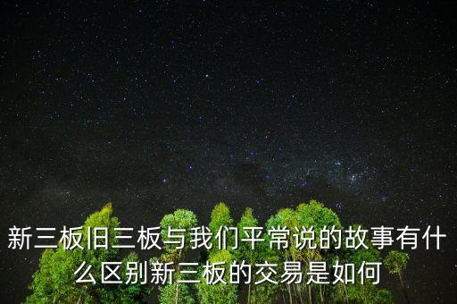 新三板舊三板與我們平常說的故事有什么區(qū)別新三板的交易是如何