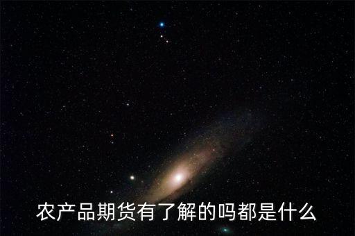 期貨農(nóng)產(chǎn)品都有什么，農(nóng)產(chǎn)品期貨有了解的嗎都是什么