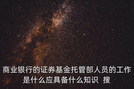 股票托管專員都干什么工作，商業(yè)銀行的證券基金托管部人員的工作是什么應(yīng)具備什么知識  搜