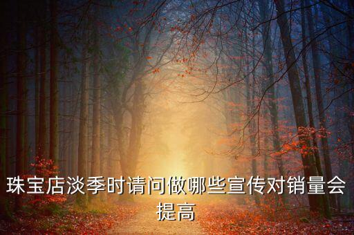 珠寶店淡季時請問做哪些宣傳對銷量會提高