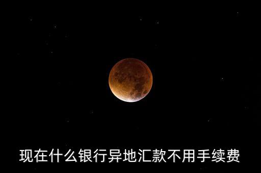 現(xiàn)在什么銀行異地匯款不用手續(xù)費(fèi)