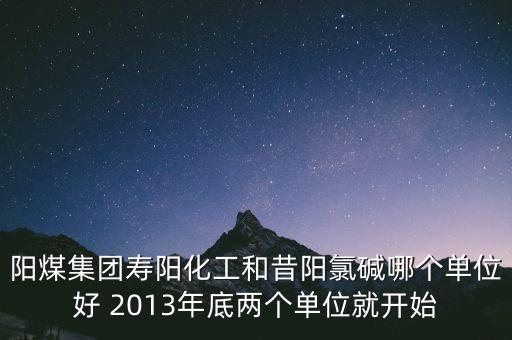 陽(yáng)煤集團(tuán)壽陽(yáng)化工和昔陽(yáng)氯堿哪個(gè)單位好 2013年底兩個(gè)單位就開(kāi)始