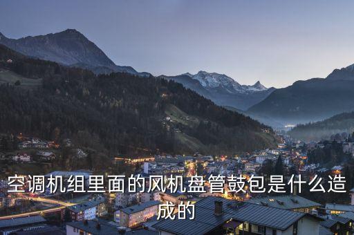 空調(diào)機組里面的風機盤管鼓包是什么造成的