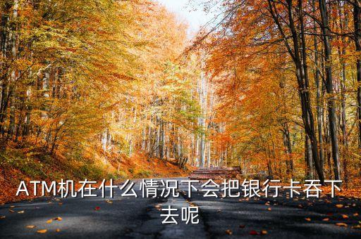 什么情況下atm會(huì)吞卡，ATM什么情況下會(huì)吞卡各個(gè)銀行的機(jī)子都一樣嗎