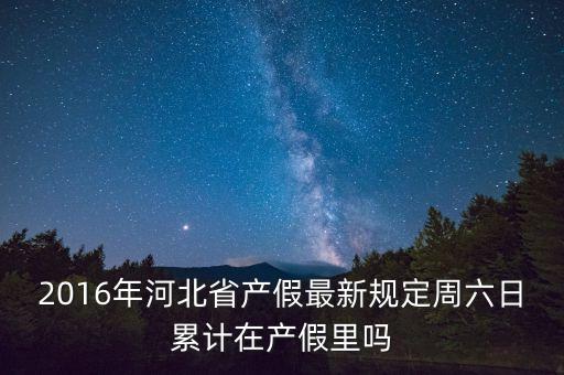 2016年河北省產(chǎn)假最新規(guī)定周六日累計(jì)在產(chǎn)假里嗎