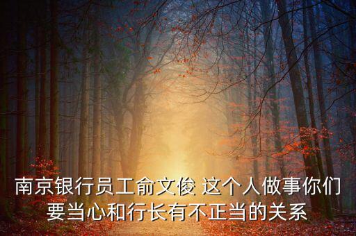 南京銀行員工俞文俊 這個(gè)人做事你們要當(dāng)心和行長(zhǎng)有不正當(dāng)?shù)年P(guān)系