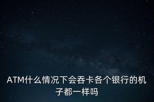 ATM什么情況下會吞卡各個銀行的機子都一樣嗎