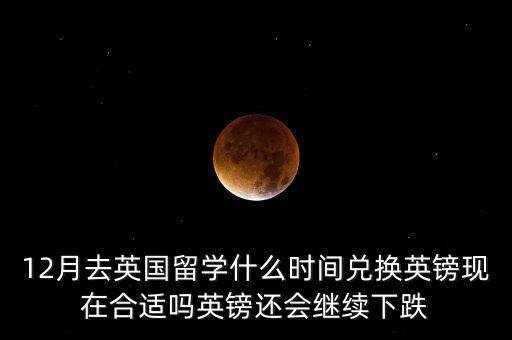 12月去英國留學(xué)什么時(shí)間兌換英鎊現(xiàn)在合適嗎英鎊還會(huì)繼續(xù)下跌